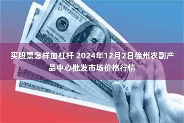 买股票怎样加杠杆 2024年12月2日徐州农副产品中心批发市场价格行情
