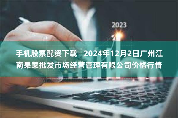 手机股票配资下载   2024年12月2日广州江南果菜批发市场经营管理有限公司价格行情