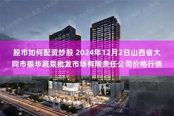 股市如何配资炒股 2024年12月2日山西省大同市振华蔬菜批发市场有限责任公司价格行情