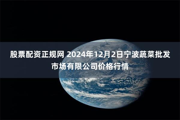 股票配资正规网 2024年12月2日宁波蔬菜批发市场有限公司价格行情