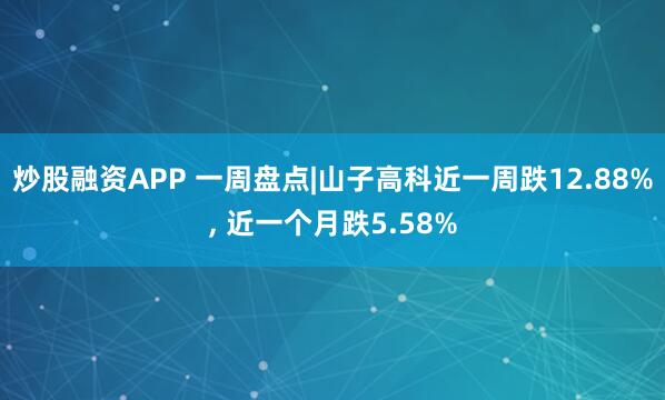 炒股融资APP 一周盘点|山子高科近一周跌12.88%, 近一个月跌5.58%
