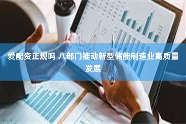 爱配资正规吗 八部门推动新型储能制造业高质量发展
