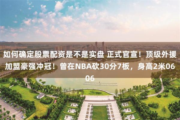 如何确定股票配资是不是实盘 正式官宣！顶级外援加盟豪强冲冠！曾在NBA砍30分7板，身高2米06