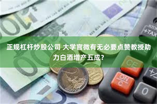 正规杠杆炒股公司 大学官微有无必要点赞教授助力白酒增产五成？