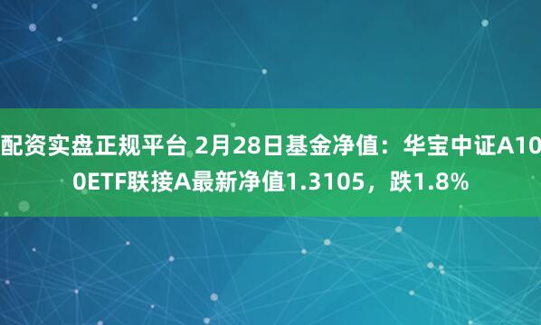 配资实盘正规平台 2月28日基金净值：华宝中证A100ETF联接A最新净值1.3105，跌1.8%