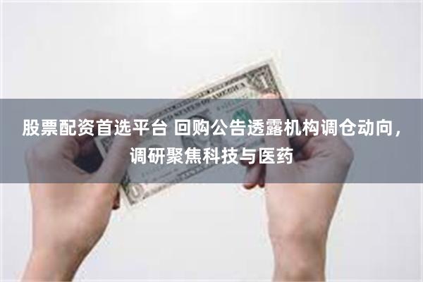 股票配资首选平台 回购公告透露机构调仓动向，调研聚焦科技与医药