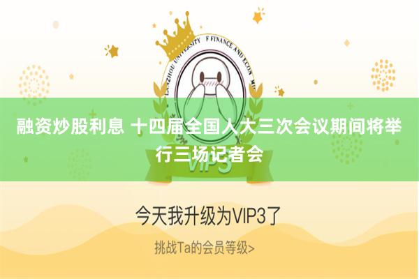 融资炒股利息 十四届全国人大三次会议期间将举行三场记者会