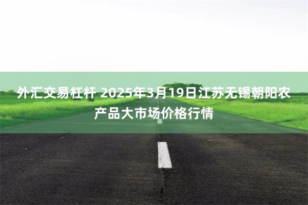 外汇交易杠杆 2025年3月19日江苏无锡朝阳农产品大市场价格行情