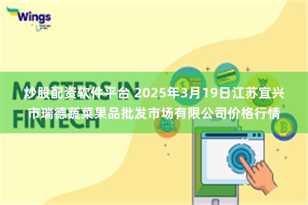 炒股配资软件平台 2025年3月19日江苏宜兴市瑞德蔬菜果品批发市场有限公司价格行情