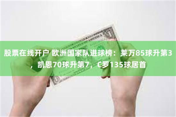 股票在线开户 欧洲国家队进球榜：莱万85球升第3，凯恩70球升第7，C罗135球居首