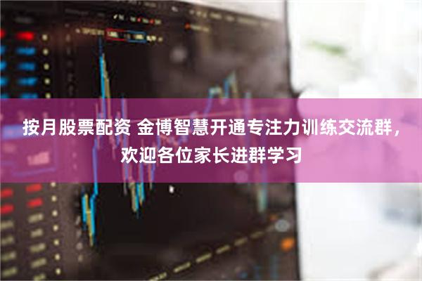 按月股票配资 金博智慧开通专注力训练交流群，欢迎各位家长进群学习