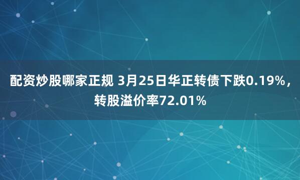 配资炒股哪家正规 3月25日华正转债下跌0.19%，转股溢价率72.01%