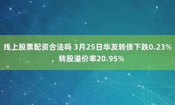 线上股票配资合法吗 3月25日华友转债下跌0.23%，转股溢价率20.95%