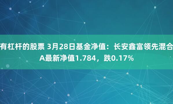 有杠杆的股票 3月28日基金净值：长安鑫富领先混合A最新净值1.784，跌0.17%