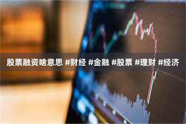 股票融资啥意思 #财经 #金融 #股票 #理财 #经济