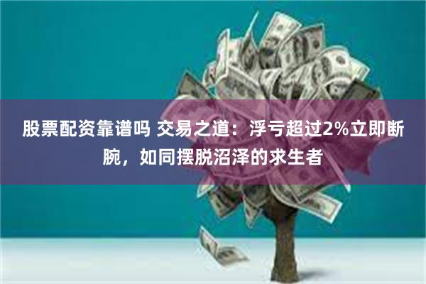 股票配资靠谱吗 交易之道：浮亏超过2%立即断腕，如同摆脱沼泽的求生者