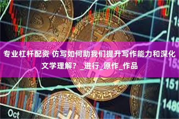 专业杠杆配资 仿写如何助我们提升写作能力和深化文学理解？_进行_原作_作品