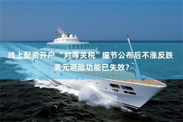 线上配资开户 “对等关税”细节公布后不涨反跌 美元避险功能已失效？