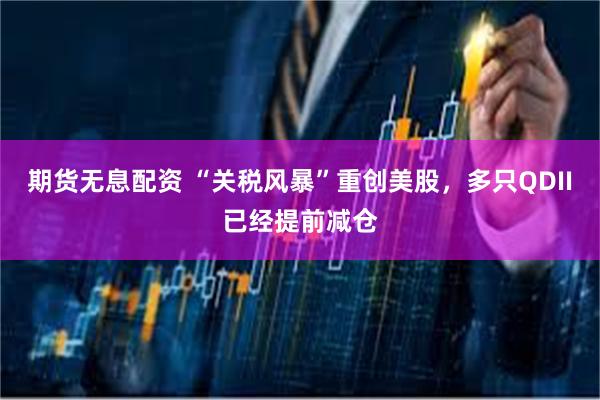 期货无息配资 “关税风暴”重创美股，多只QDII已经提前减仓