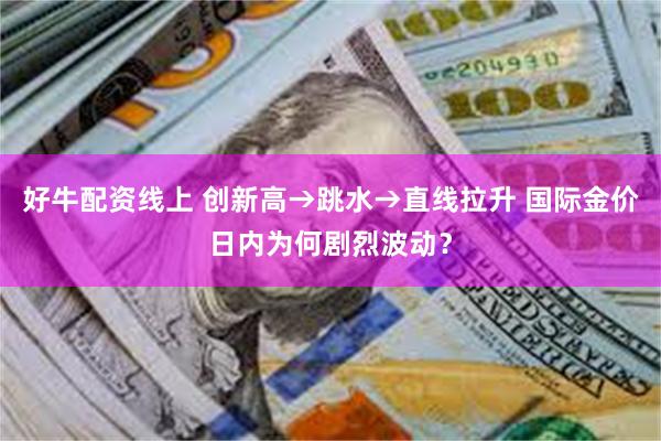 好牛配资线上 创新高→跳水→直线拉升 国际金价日内为何剧烈波动？