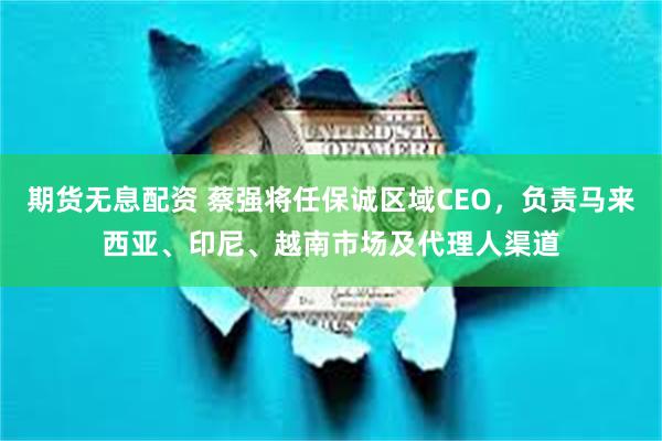 期货无息配资 蔡强将任保诚区域CEO，负责马来西亚、印尼、越南市场及代理人渠道