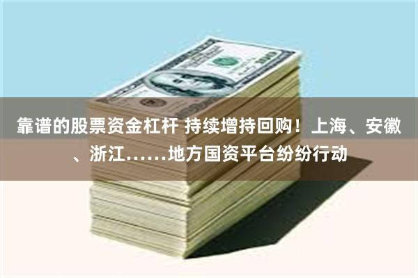 靠谱的股票资金杠杆 持续增持回购！上海、安徽、浙江……地方国资平台纷纷行动