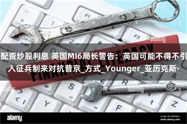 配资炒股利息 英国MI6局长警告：英国可能不得不引入征兵制来对抗普京_方式_Younger_亚历克斯·