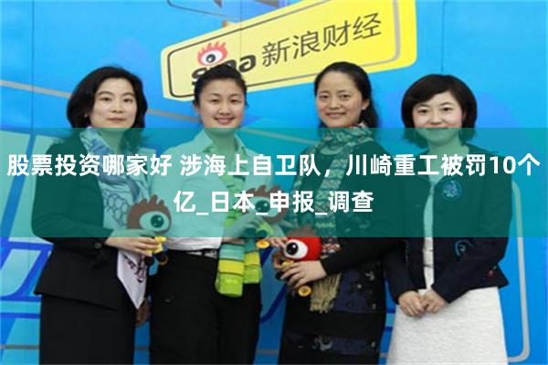 股票投资哪家好 涉海上自卫队，川崎重工被罚10个亿_日本_申报_调查