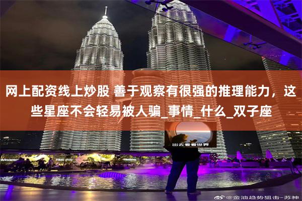 网上配资线上炒股 善于观察有很强的推理能力，这些星座不会轻易被人骗_事情_什么_双子座