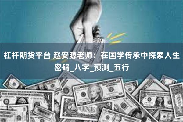 杠杆期货平台 赵安源老师：在国学传承中探索人生密码_八字_预测_五行