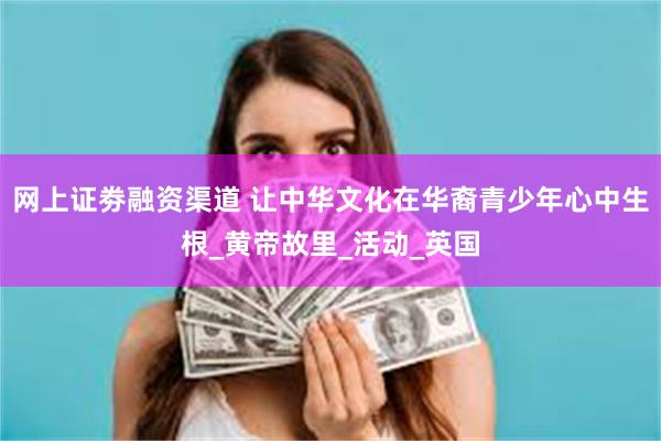 网上证劵融资渠道 让中华文化在华裔青少年心中生根_黄帝故里_活动_英国