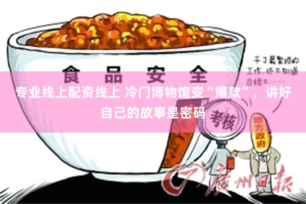 专业线上配资线上 冷门博物馆变“爆款”，讲好自己的故事是密码