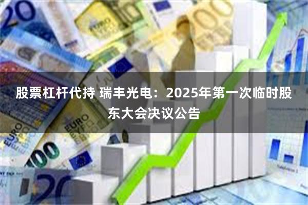 股票杠杆代持 瑞丰光电：2025年第一次临时股东大会决议公告