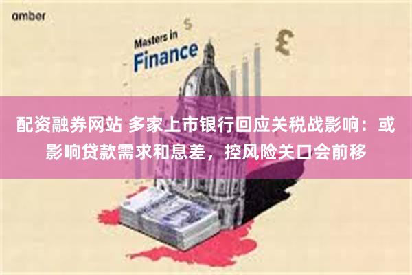 配资融券网站 多家上市银行回应关税战影响：或影响贷款需求和息差，控风险关口会前移