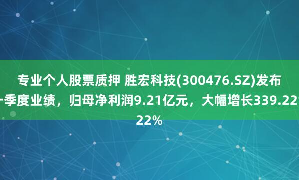 专业个人股票质押 胜宏科技(300476.SZ)发布一季度业绩，归母净利润9.21亿元，大幅增长339.22%