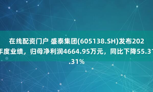 在线配资门户 盛泰集团(605138.SH)发布2024年度业绩，归母净利润4664.95万元，同比下降55.31%