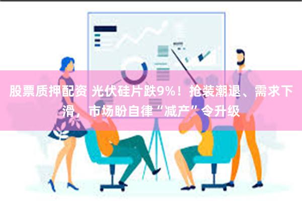 股票质押配资 光伏硅片跌9%！抢装潮退、需求下滑，市场盼自律“减产”令升级