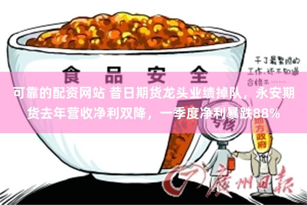 可靠的配资网站 昔日期货龙头业绩掉队，永安期货去年营收净利双降，一季度净利暴跌88%