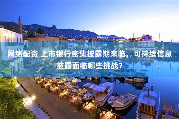 网络配资 上市银行密集披露期来临，可持续信息披露面临哪些挑战？
