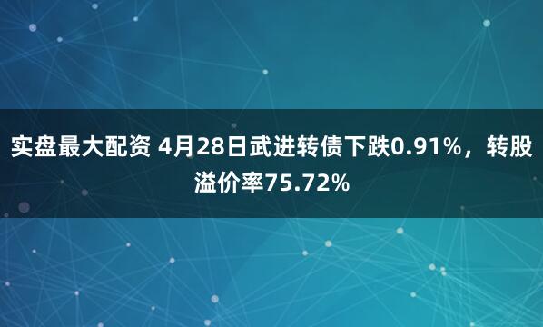 实盘最大配资 4月28日武进转债下跌0.91%，转股溢价率75.72%