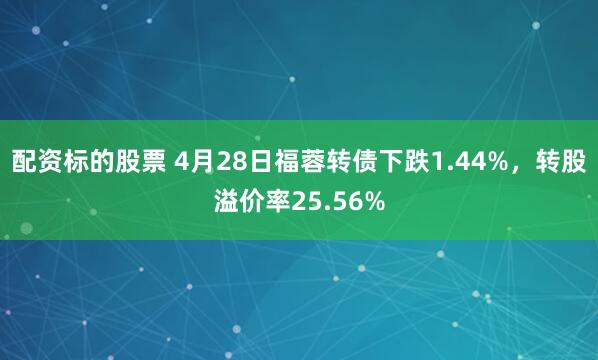 配资标的股票 4月28日福蓉转债下跌1.44%，转股溢价率25.56%