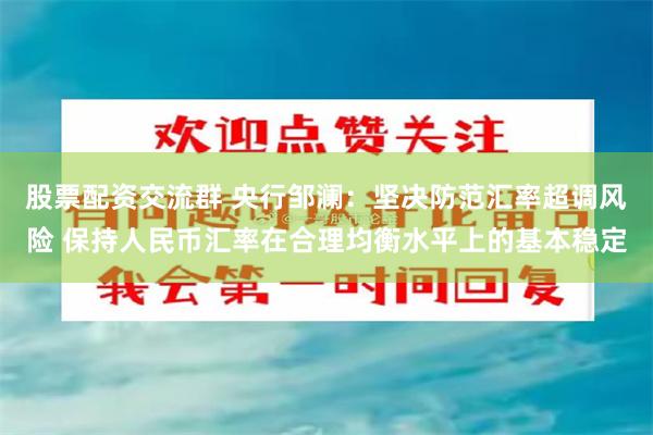 股票配资交流群 央行邹澜：坚决防范汇率超调风险 保持人民币汇率在合理均衡水平上的基本稳定