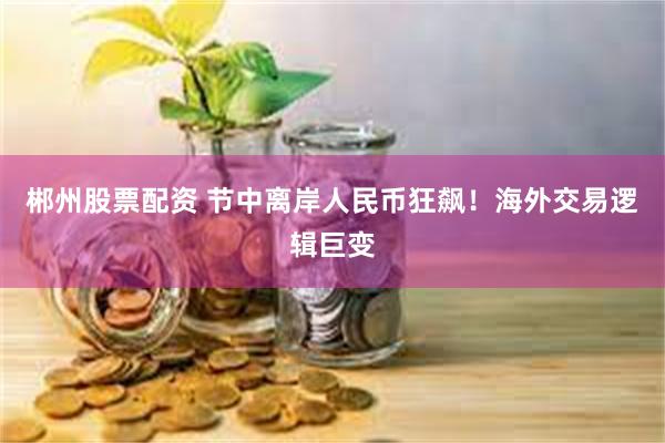郴州股票配资 节中离岸人民币狂飙！海外交易逻辑巨变
