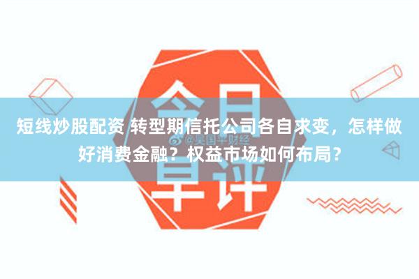 短线炒股配资 转型期信托公司各自求变，怎样做好消费金融？权益市场如何布局？