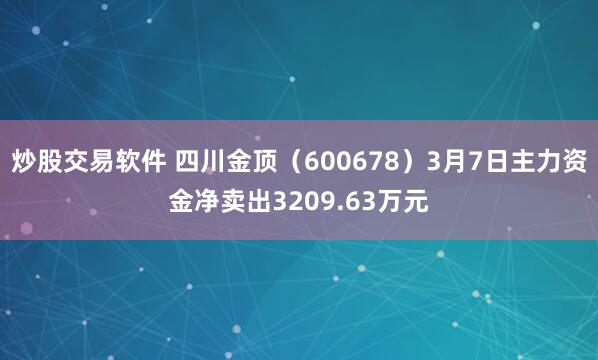 炒股交易软件 四川金顶（600678）3月7日主力资金净卖出3209.63万元