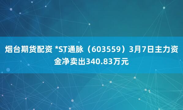 烟台期货配资 *ST通脉（603559）3月7日主力资金净卖出340.83万元