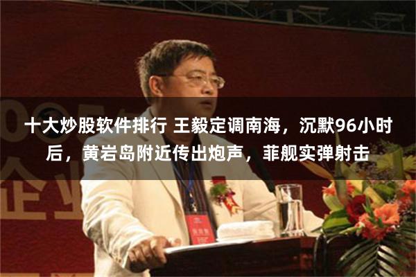 十大炒股软件排行 王毅定调南海，沉默96小时后，黄岩岛附近传出炮声，菲舰实弹射击
