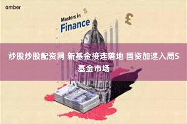 炒股炒股配资网 新基金接连落地 国资加速入局S基金市场