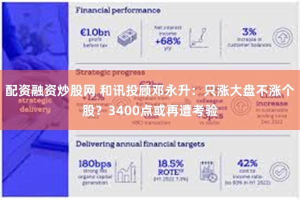 配资融资炒股网 和讯投顾邓永升：只涨大盘不涨个股？3400点或再遭考验