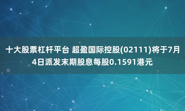 十大股票杠杆平台 超盈国际控股(02111)将于7月4日派发末期股息每股0.1591港元